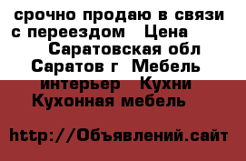 срочно продаю в связи с переездом › Цена ­ 8 000 - Саратовская обл., Саратов г. Мебель, интерьер » Кухни. Кухонная мебель   